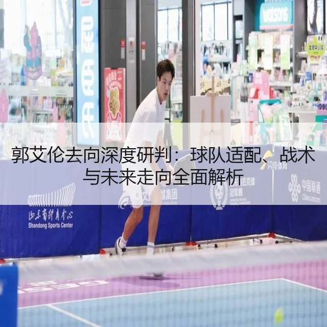 郭艾伦去向深度研判:球队适配、战术与未来走向全面解析